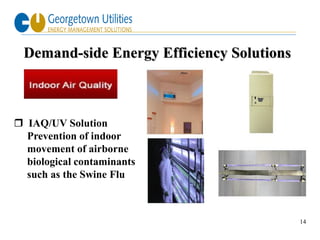 Demand-side Energy Efficiency Solutions



 IAQ/UV Solution
  Prevention of indoor
  movement of airborne
  biological contaminants
  such as the Swine Flu



                                            14
 
