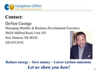 Contact:
DeVon George
Managing Member & Business Development Executive
30428 Milford Road, Unit 103
New Hudson, MI 48165
248.425.8192




Reduce energy – Save money – Lower carbon emissions
              Let us show you how!                    21
 