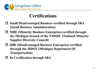 Certifications
 Small Disadvantaged Business certified through SBA
  (Small Business Administration)
 MBE (Minority Business Enterprise) certified through
  the Michigan branch of the NMSDC (National Minority
  Supplier Diversity Council)
 DBE (Disadvantaged Business Enterprise) certified
  through the MDOT (Michigan Department Of
  Transportation)
 8a Certification through SBA


                                                         4
 