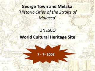George Town and Melaka   ‘ Historic Cities of the Straits of Malacca ’ UNESCO World Cultural Heritage Site 7 - 7- 2008 