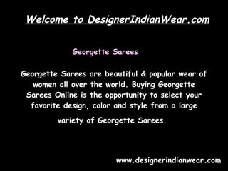 Georgette Sarees are beautiful & popular wear of women all over the world. Buying Georgette Sarees Online is the opportunity to select your favorite design, color and style from a large variety of Georgette Sarees.   www.designerindianwear.com Georgette Sarees   Welcome to DesignerIndianWear.com 