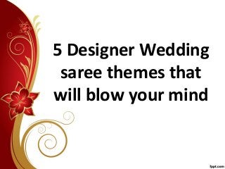 5 Designer Wedding
saree themes that
will blow your mind
 