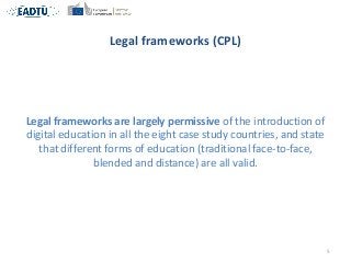 Legal frameworks (CPL)
Legal frameworks are largely permissive of the introduction of
digital education in all the eight c...