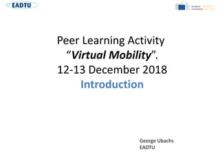 Peer Learning Activity
“Virtual Mobility”.
12-13 December 2018
Introduction
George Ubachs
EADTU
 