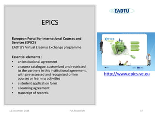 EPICS
European Portal for International Courses and
Services (EPICS)
EADTU’s Virtual Erasmus Exchange programme
Essential ...