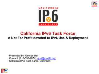 California IPv6 Task Force
A Not For Profit devoted to IPv6 Use & Deployment




Presented by: George Usi
Contact: (916-538-4874), gusi@cav6tf.org)
California IPv6 Task Force, Chairman
 
