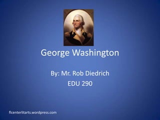 George Washington By: Mr. Rob Diedrich EDU 290 flcenterlitarts.wordpress.com 