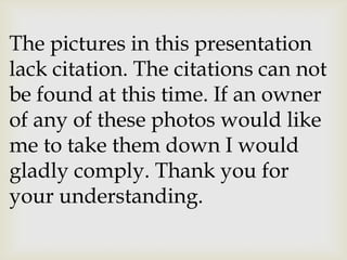 The pictures in this presentation
lack citation. The citations can not
be found at this time. If an owner
of any of these photos would like
me to take them down I would
gladly comply. Thank you for
your understanding.
 