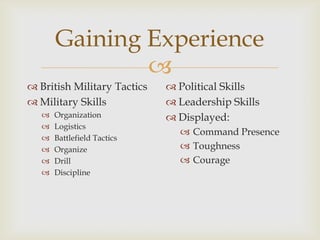Gaining Experience
               
 British Military Tactics    Political Skills
 Military Skills             Leadership Skills
      Organization           Displayed:
      Logistics
                                Command Presence
      Battlefield Tactics
      Organize                 Toughness
      Drill                    Courage
      Discipline
 