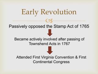 Early Revolution
             
Passively opposed the Stamp Act of 1765

  Became actively involved after passing of
        Townshend Acts in 1767


   Attended First Virginia Convention & First
            Continental Congress
 