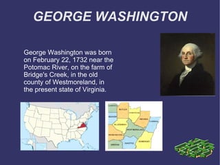 GEORGE WASHINGTON

George Washington was born
on February 22, 1732 near the
Potomac River, on the farm of
Bridge's Creek, in the old
county of Westmoreland, in
the present state of Virginia.
 