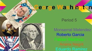 George Washington 
Period 5 
Monserrat Melendez 
Roberto Garcia 
Fabian Martinez 
Ariana Negrit 
Eduardo Ramirez 
 