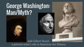 George Washington:
Man/Myth?
and Gilbert Stuart,
a portrait artist’s role in American Art History
 