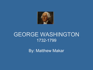 GEORGE WASHINGTON
1732-1799
By: Matthew Makar

 