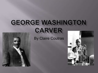 George Washington Carver By Claire Coutras 