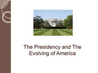 The Presidency and The
Evolving of America
 