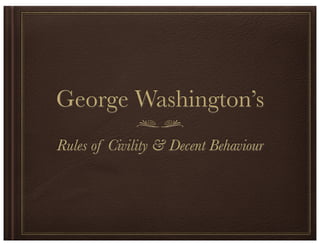 George Washington’s
Rules of Civility & Decent Behaviour
 