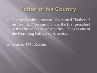    George Washington was nicknamed “Father of
    his Country” because he was the first president
    of the United States of America. He was one of
    the Founding Fathers of America.

   Source: POTUS.com
 