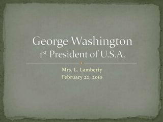 Mrs. L. Lamberty February 22, 2010 George Washington1st President of U.S.A. 