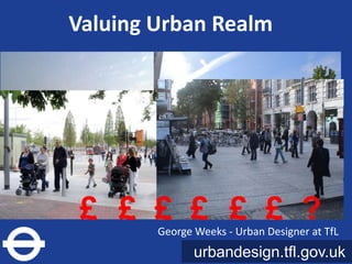 Valuing Urban Realm




 £ £ £ £ £ £ ?
        George Weeks - Urban Designer at TfL
               urbandesign.tfl.gov.uk
 