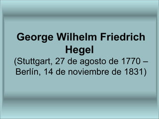 George Wilhelm Friedrich Hegel   (Stuttgart, 27 de agosto de 1770 – Berlín, 14 de noviembre de 1831) 