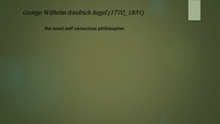 George Wilhelm friedrich hegel (1770_1831)
the most self conscious philosopher
 