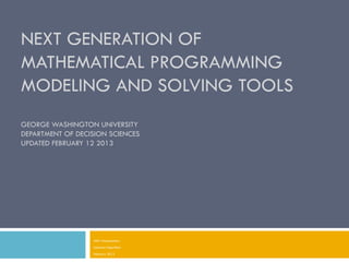 NEXT GENERATION OF
MATHEMATICAL PROGRAMMING
MODELING AND SOLVING TOOLS
GEORGE WASHINGTON UNIVERSITY
DEPARTMENT OF DECISION SCIENCES
UPDATED FEBRUARY 12 2013




                  Alkis Vazacopoulos
                  Industrial Algorithms
                  February 2013
 
