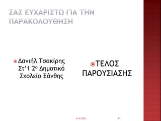 Δανιήλ Τσακίρης
Στ’1 2ο Δημοτικό
Σχολείο Ξάνθης
ΤΕΛΟΣ
ΠΑΡΟΥΣΙΑΣΗΣ
6/4/2022 13
 