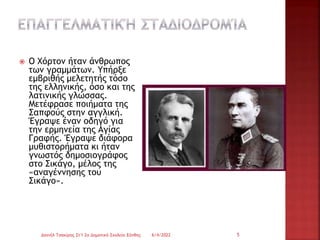  Ο Χόρτον ήταν άνθρωπος
των γραμμάτων. Υπήρξε
εμβριθής μελετητής τόσο
της ελληνικής, όσο και της
λατινικής γλώσσας.
Μετέφρασε ποιήματα της
Σαπφούς στην αγγλική.
Έγραψε έναν οδηγό για
την ερμηνεία της Αγίας
Γραφής. Έγραψε διάφορα
μυθιστορήματα κι ήταν
γνωστός δημοσιογράφος
στο Σικάγο, μέλος της
«αναγέννησης του
Σικάγο».
6/4/2022
Δανιήλ Τσακίρης Στ'1 2ο Δημοτικό Σχολείο Ξάνθης 5
 