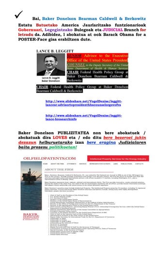  Bai, Baker Donelson Bearman Caldwell & Berkowitz Estatu Batuetako America Jaurlaritzako funtzionarioak Gobernuari, Legegintzako Bulegoak eta JUDICIAL Branch for letradu da. Adibidez, l abokatua at ook Barack Obama for a POSTER-Face gisa erabiltzen dute. 
http://www.slideshare.net/VogelDenise/leggitt- lancesr-advisortopresidenthhscounselorgovofva 
http://www.slideshare.net/VogelDenise/leggitt- lance-bresearchinfo 
Baker Donelson PUBLIZITATEA non bere abokatuek / abokatuak dira LOVES eta / edo ditu bere bezeroei jakin dezazun helburuetarako izan bere eragina Judizialaren baita prozesu politikoetan! 
 