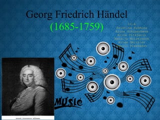 Georg Friedrich Händel
     (1685-1759)            10.A
                     Kristina Kuzmina
                    Alina Schipacheva
                      Alina Pitkjanin
                   Natalja Moisejonok
                       Artem Dmitriev
                     Daniil Pleshakov
 