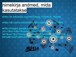 nimekirja andmed, mida
kasutatakse
●http://et.wikipedia.org/wiki/Georg_Friedrich_Händel

●http://ak.rapina.ee/eda/barokkmuusika/looming2.html

●http://images.google.ru/images?
um=1&hl=ru&lr=&newwindow=1&tbs=isch%
3A1&sa=1&q=Georg+Friedrich+HEndel&btnG=%D0%9F%
D0%BE%D0%B8%D1%81%D0%BA&aq=f&oq=&start=0
 