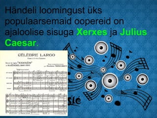 Händeli loomingust üks
populaarsemaid oopereid on
ajaloolise sisuga Xerxes ja Julius
Caesar.
 