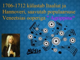 1706-1712 külastab Itaaliat ja
Hannoveri, saavutab populaarsuse
Veneetsias ooperiga " Agrippina"
 