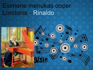 Esimene menukas ooper
Londonis - Rinaldo
 