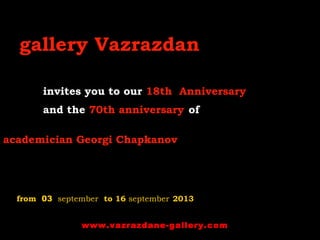 gallery Vazrazdan
invites you to our 18th  Anniversary 
and the 70th anniversary of
academician Georgi Chapkanov
from 03 september to 16 september 2013
www.vazrazdane-gallery.com
 