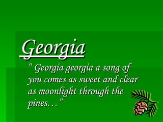 Georgia “  Georgia georgia a song of you comes as sweet and clear as moonlight through the pines…” 