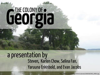 Georgia
   THE COLONY OF




a presentation by
         Steven, Karlen Chow, Selina Fan,
         Yaruuna Enkhbold, and Evan Jacobs
                            http://calle22.net/blog/wp-content/uploads/2009/06/IMG_09852.jpg
 