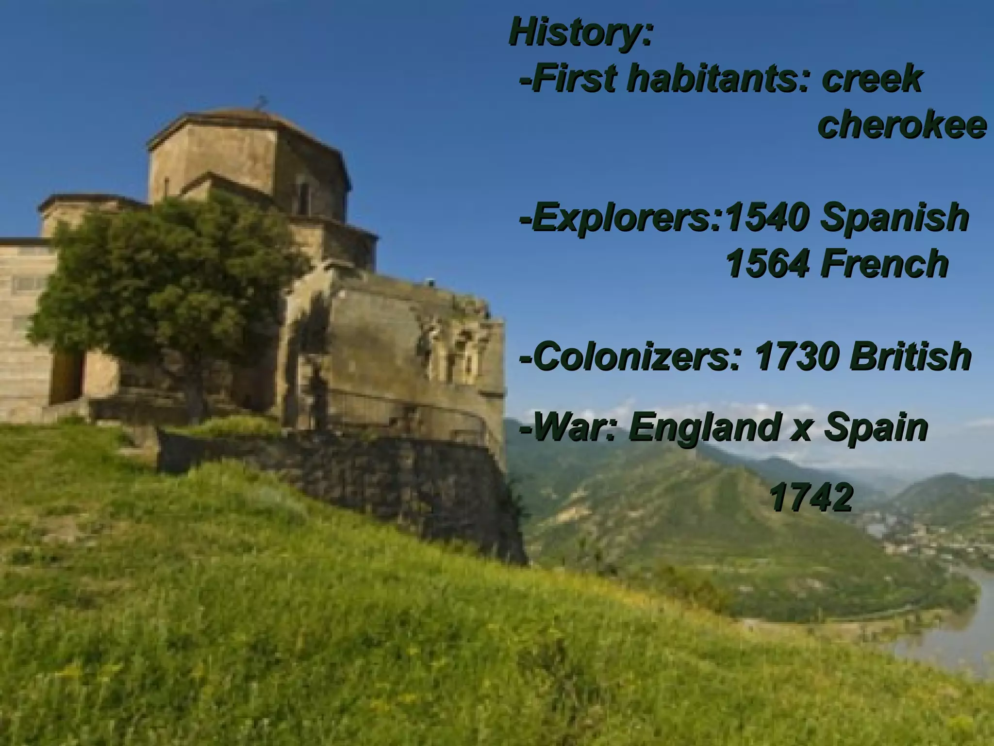 History:
-First habitants: creek
cherokee
-Explorers:1540 Spanish
1564 French
-Colonizers: 1730 British
-War: England x Spain
1742
