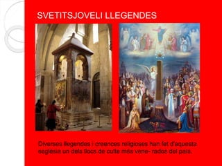 SVETITSJOVELI LLEGENDES
 Diverses llegendes i creences religioses han fet d'aquesta
església un dels llocs de culte més vene- rados del país.
 