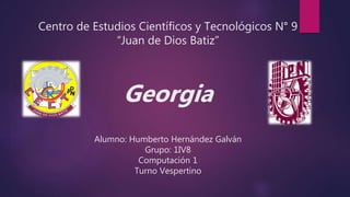 Centro de Estudios Científicos y Tecnológicos N° 9
“Juan de Dios Batiz”
Georgia
Alumno: Humberto Hernández Galván
Grupo: 1IV8
Computación 1
Turno Vespertino
 