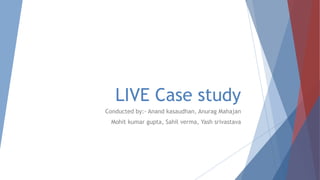 LIVE Case study
Conducted by:- Anand kasaudhan, Anurag Mahajan
Mohit kumar gupta, Sahil verma, Yash srivastava
 
