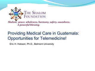 Shalom: peace, wholeness, harmony, safety, soundness.
A powerful blessing.
Providing Medical Care in Guatemala:
Opportunities for Telemedicine!
Eric H. Hobson, Ph.D., Belmont University
 