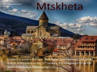 https://www.radiotavisu
pleba.ge/
Located in eastern Georgia, near Tbilisi, Svetitskhoveli Cathedral
is built in Mtskheta in the 11th century. It is considered to be the
heart of Orthodox Chriostianity
 