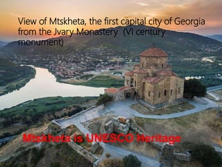 View of Mtskheta, the first capital city of Georgia
from the Jvary Monastery (VI century
monument)
Mtskheta is UNESCO Heritage
 