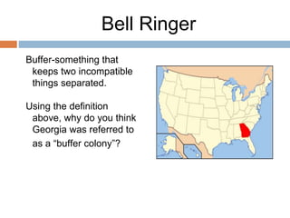 Bell Ringer
Buffer-something that
keeps two incompatible
things separated.
Using the definition
above, why do you think
Georgia was referred to
as a “buffer colony”?
 