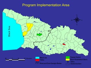 Program Implementation Area 
# # 
# # 
# 
# 
# 
# 
# 
# 
# 
# 
# 
# 
# 
# 
# 
# 
# 
# 
# 
# 
# 
# 
# 
# 
# 
# 
# 
# 
# 
# 
# 
# 
W E 
# 
# 
# 
N 
S 
# 
# 
# 
# 
# 
# 
# 
# 
# 
# 
# 
# 
# 
# 
# 
# 
# 
# 
# 
# 
# 
# 
# 
# 
# 
# 
# 
# 
# 
# 
# 
# 
# 
# 
# 
# 
# 
Terjola District 
Black sea 
Tbilisi 
West and EastGeorgia Border 
River Khobistskali Basin 
# Cities 
Districtborders 
Black Sea 
40 0 40 80 Kilometers 
Distri 
 