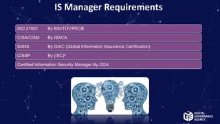 ISO 27001 By BSI/TÜV/PECB
CISA/CISM By ISACA
SANS By GIAC (Global Information Assurance Certification)
CISSP By (ISC)²
Certified Information Security Manager By DGA
IS Manager Requirements
 