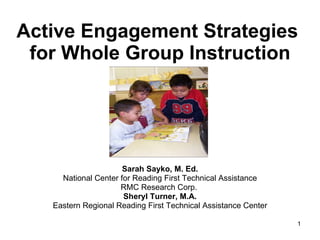 Active Engagement Strategies  for Whole Group Instruction Sarah Sayko, M. Ed. National Center for Reading First Technical Assistance RMC Research Corp.  Sheryl Turner, M.A. Eastern Regional Reading First Technical Assistance Center 