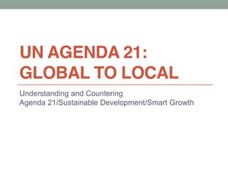 UN AGENDA 21:
GLOBAL TO LOCAL
Understanding and Countering
Agenda 21/Sustainable Development/Smart Growth
 